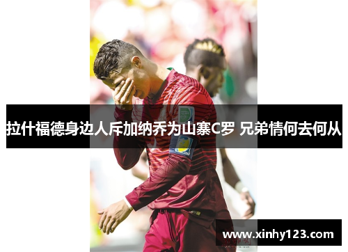 拉什福德身边人斥加纳乔为山寨C罗 兄弟情何去何从