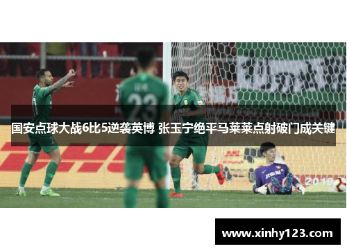 国安点球大战6比5逆袭英博 张玉宁绝平马莱莱点射破门成关键