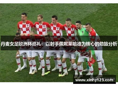 丹麦女足欧洲杯巡礼：以射手佩妮莱哈德为核心的劲旅分析