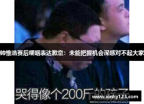 帅惟浩赛后哽咽表达歉意：未能把握机会深感对不起大家